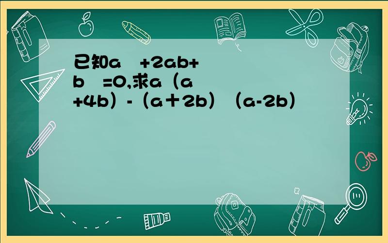 已知a²+2ab+b²=0,求a（a+4b）-（a＋2b）（a-2b）