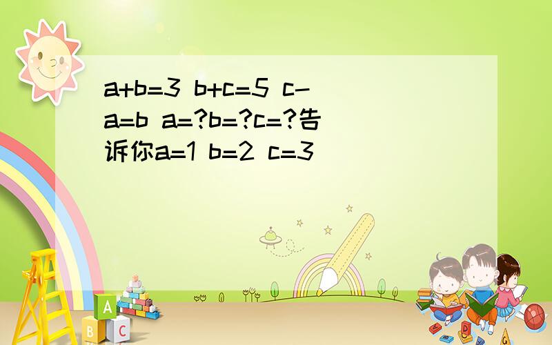 a+b=3 b+c=5 c-a=b a=?b=?c=?告诉你a=1 b=2 c=3