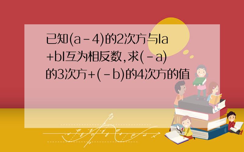 已知(a-4)的2次方与Ia+bI互为相反数,求(-a)的3次方+(-b)的4次方的值