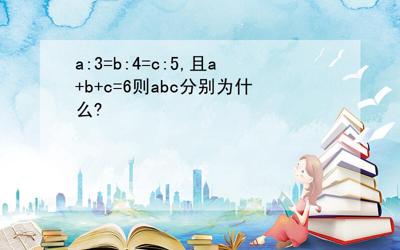 a:3=b:4=c:5,且a+b+c=6则abc分别为什么?