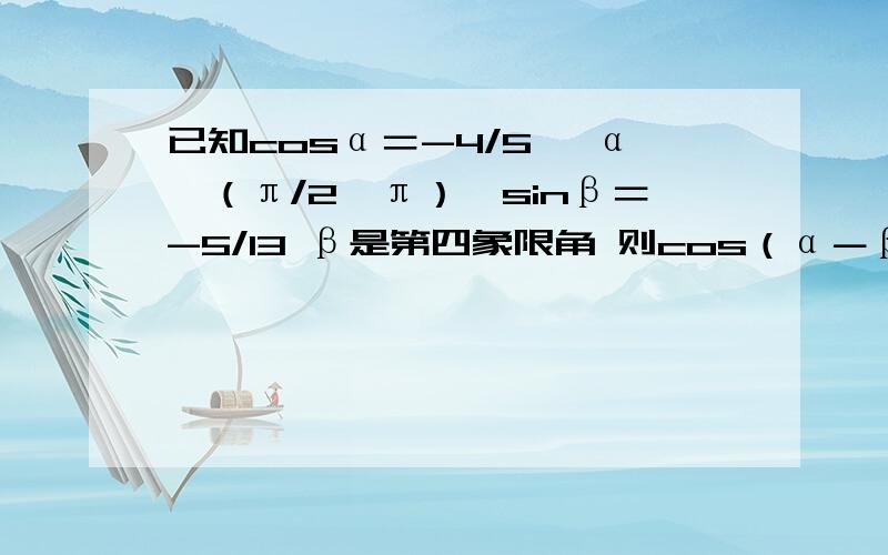 已知cosα＝-4/5 ,α∈（π/2,π）,sinβ＝-5/13 β是第四象限角 则cos（α－β）＝①已知cosα＝-4/5 ,α∈（π/2,π）,sinβ＝-5/13 ,β是第四象限角 则cos（α－β）＝②已知sinθ=-12/13,θ是第三象限角,求cos(π/6