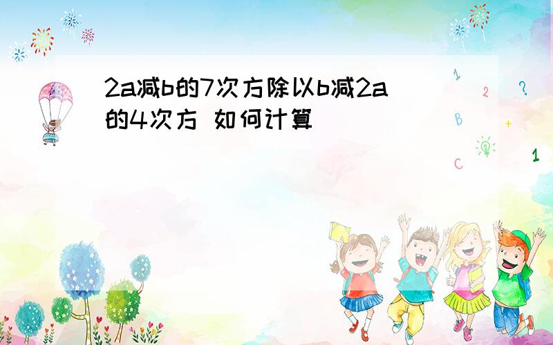 2a减b的7次方除以b减2a的4次方 如何计算