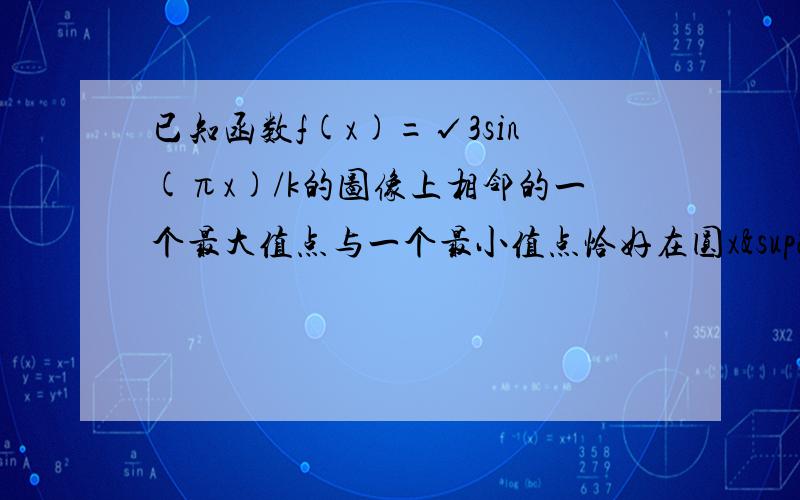 已知函数f(x)=√3sin(πx)/k的图像上相邻的一个最大值点与一个最小值点恰好在圆x²+y²=k²上则f(x)的最小正周期是?