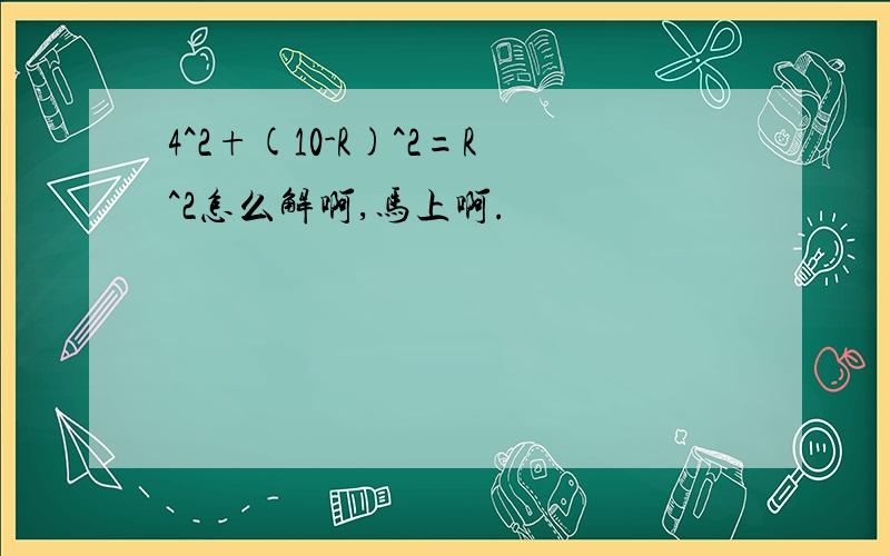 4^2+(10-R)^2=R^2怎么解啊,马上啊.