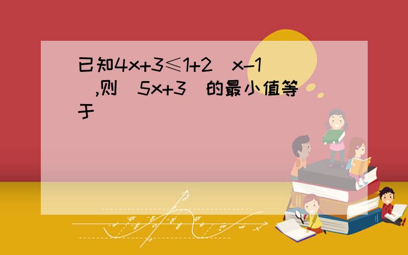 已知4x+3≤1+2(x-1),则|5x+3|的最小值等于