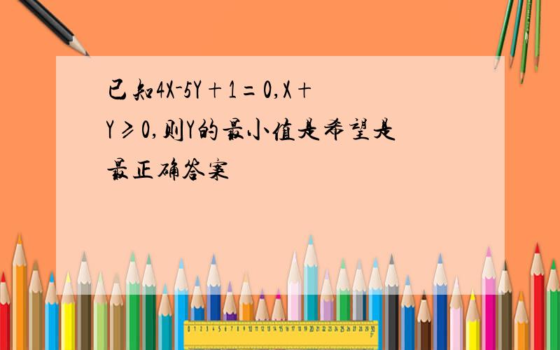 已知4X-5Y+1=0,X+Y≥0,则Y的最小值是希望是最正确答案