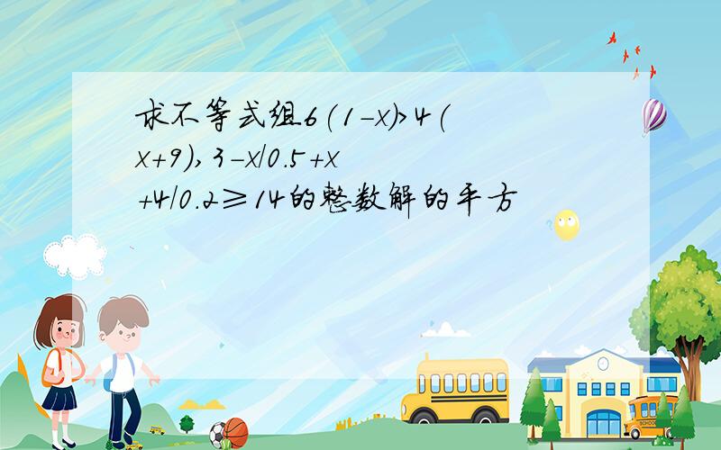 求不等式组6(1-x)>4(x+9),3-x/0.5+x+4/0.2≥14的整数解的平方