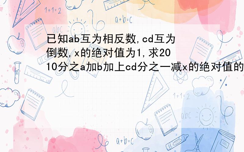 已知ab互为相反数,cd互为倒数,x的绝对值为1,求2010分之a加b加上cd分之一减x的绝对值的值