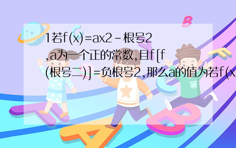 1若f(x)=ax2-根号2,a为一个正的常数,且f[f(根号二)]=负根号2,那么a的值为若f(x)=ax2-根号2,a为一个正的常数,且f[f(根号二)]=负根号2,那么a的值为