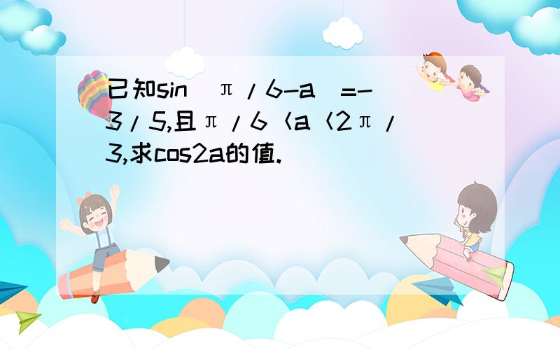 已知sin（π/6-a）=-3/5,且π/6＜a＜2π/3,求cos2a的值.