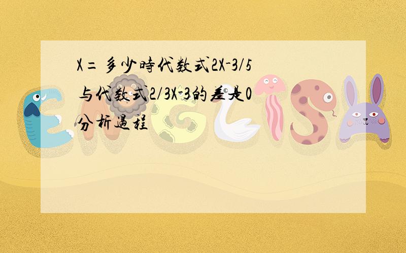 X=多少时代数式2X-3/5与代数式2/3X-3的差是0分析过程