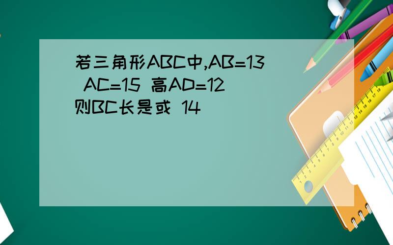 若三角形ABC中,AB=13 AC=15 高AD=12 则BC长是或 14