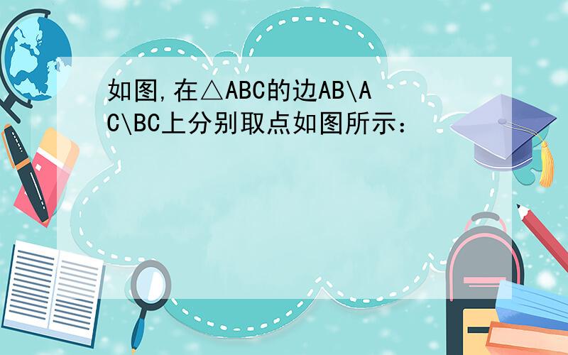 如图,在△ABC的边AB\AC\BC上分别取点如图所示：