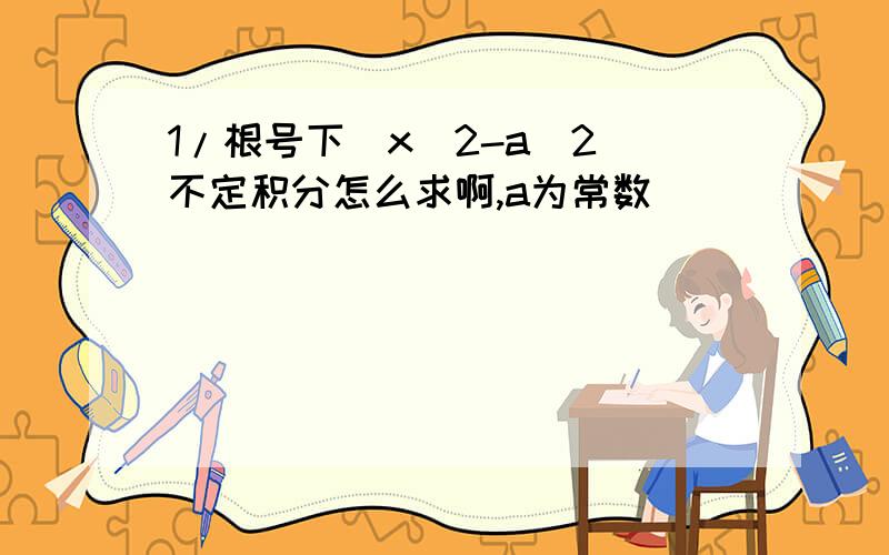 1/根号下（x^2-a^2）不定积分怎么求啊,a为常数