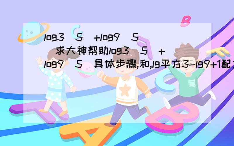 log3(5)+log9(5)求大神帮助log3(5)+log9(5)具体步骤,和,lg平方3-lg9+1配方