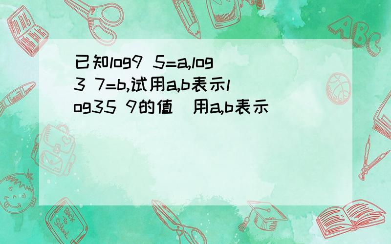 已知log9 5=a,log3 7=b,试用a,b表示log35 9的值（用a,b表示）