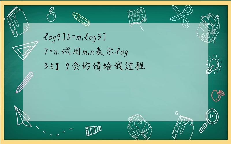 log9]5=m,log3]7=n.试用m,n表示log35】9会的请给我过程