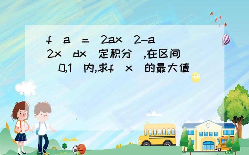 f(a)=(2ax^2-a^2x)dx（定积分）,在区间（0,1）内,求f(x)的最大值