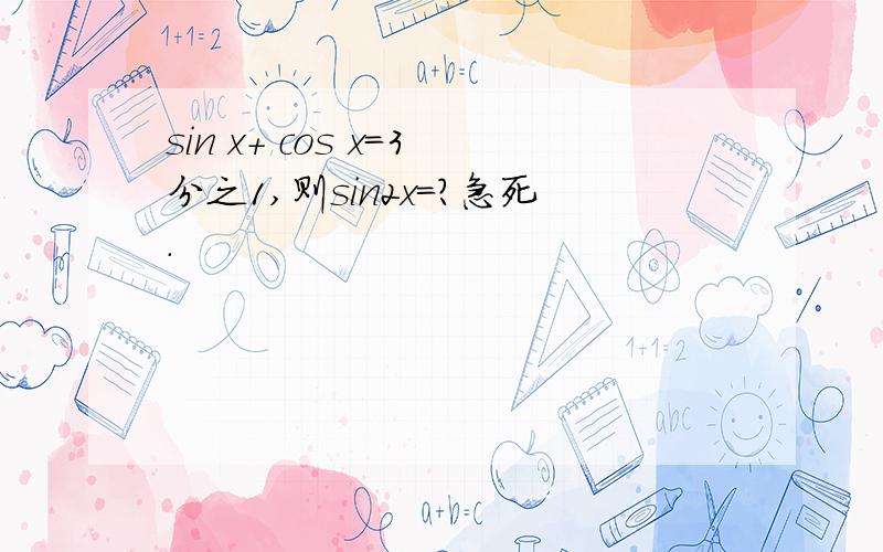 sin x+ cos x=3分之1,则sin2x=?急死.