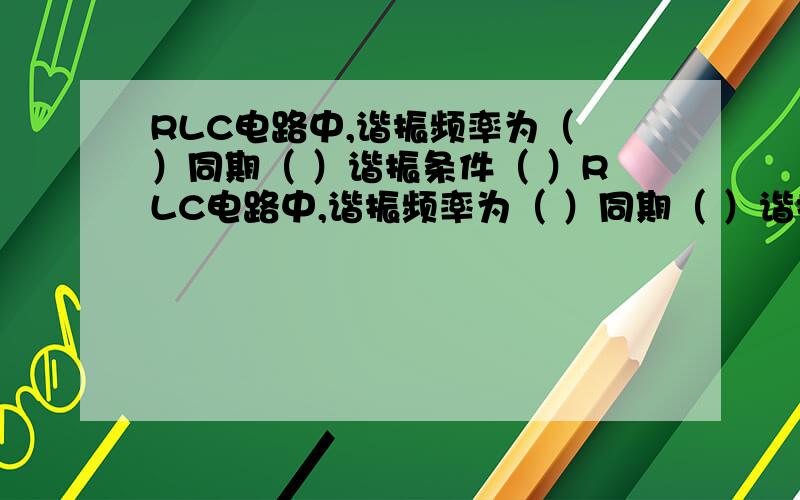 RLC电路中,谐振频率为（ ）同期（ ）谐振条件（ ）RLC电路中,谐振频率为（ ）同期（ ）谐振条件（ ）这是个填空题