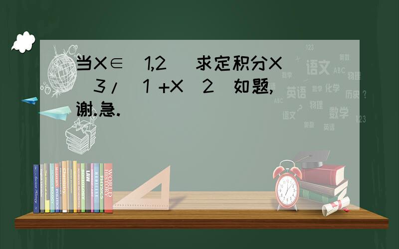 当X∈[1,2] 求定积分X^3/（1 +X^2）如题,谢.急.