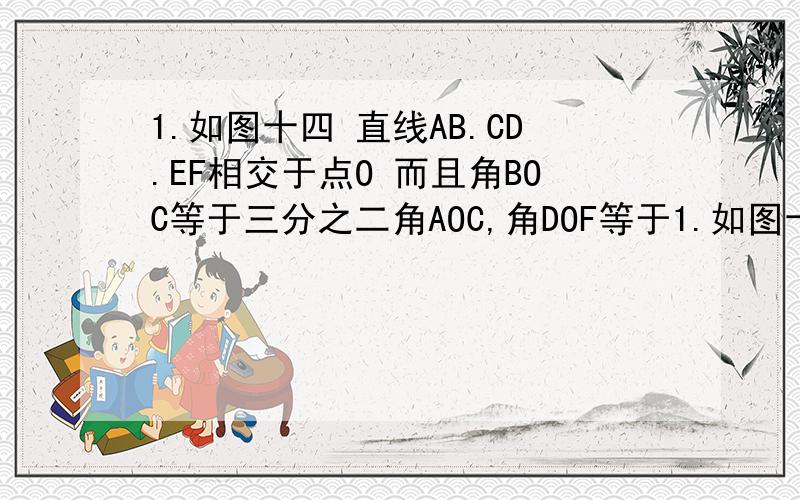 1.如图十四 直线AB.CD.EF相交于点O 而且角BOC等于三分之二角AOC,角DOF等于1.如图十四   直线AB.CD.EF相交于点O  而且角BOC等于三分之二角AOC,角DOF等于三分之一角AOD,那么角FOC等于多少度    不求具体