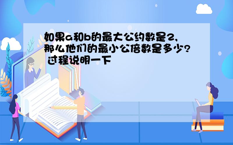 如果a和b的最大公约数是2,那么他们的最小公倍数是多少? 过程说明一下