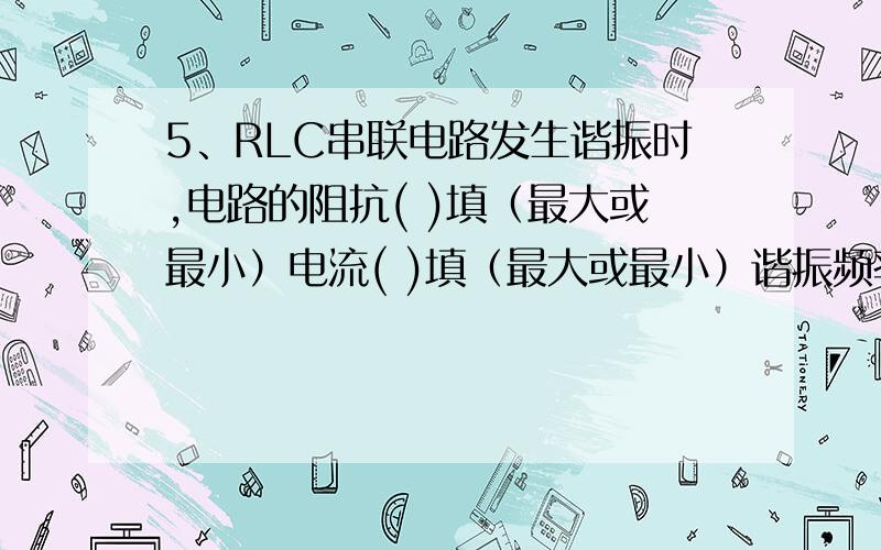 5、RLC串联电路发生谐振时,电路的阻抗( )填（最大或最小）电流( )填（最大或最小）谐振频率 =（ ）