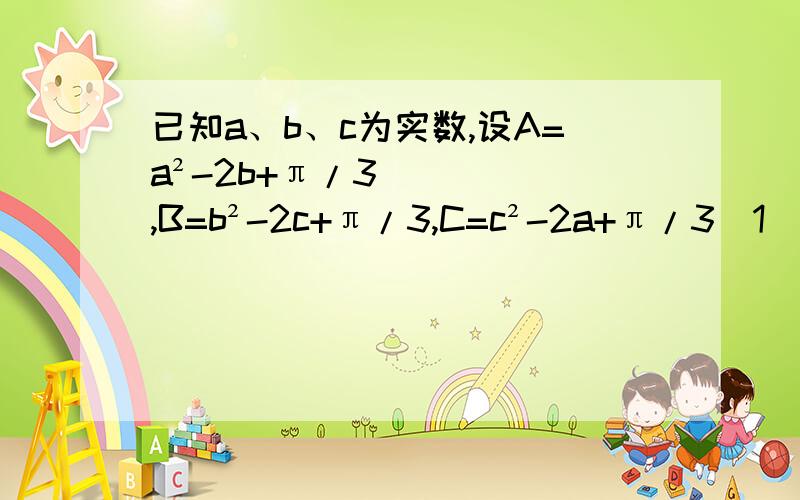 已知a、b、c为实数,设A=a²-2b+π/3,B=b²-2c+π/3,C=c²-2a+π/3（1）判断A+B+C的符号说明理由； （2）证明A、B、C中至少有一个值大于0.不至于这么简单吧