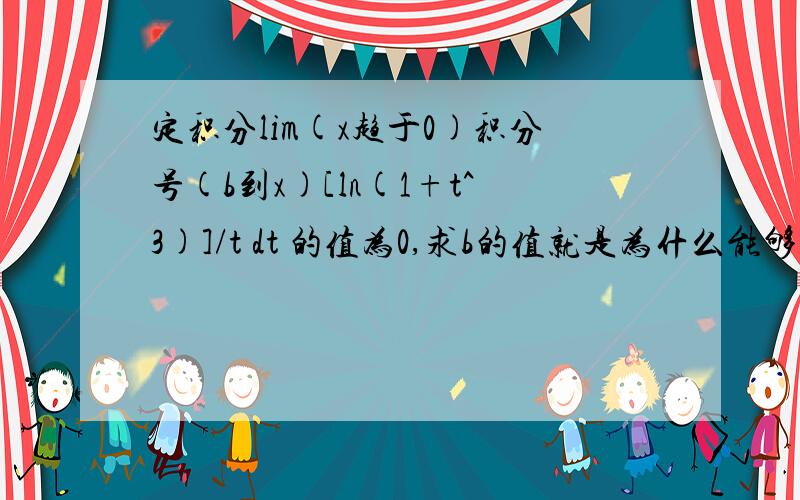 定积分lim(x趋于0)积分号(b到x)[ln(1+t^3)]/t dt 的值为0,求b的值就是为什么能够得出b为0解释一下原因（就是为什么看t的取值 能得出原因）