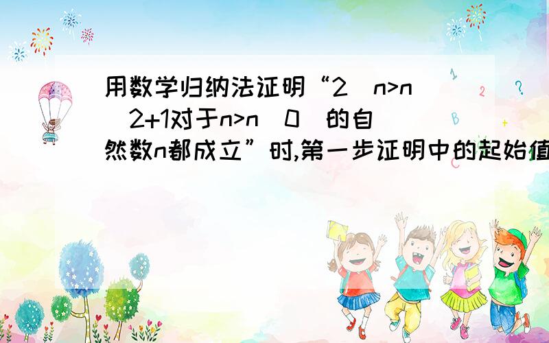 用数学归纳法证明“2^n>n^2+1对于n>n(0)的自然数n都成立”时,第一步证明中的起始值n（0）应取_____