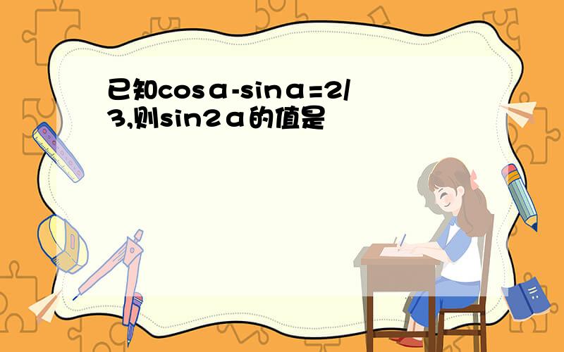 已知cosα-sinα=2/3,则sin2α的值是