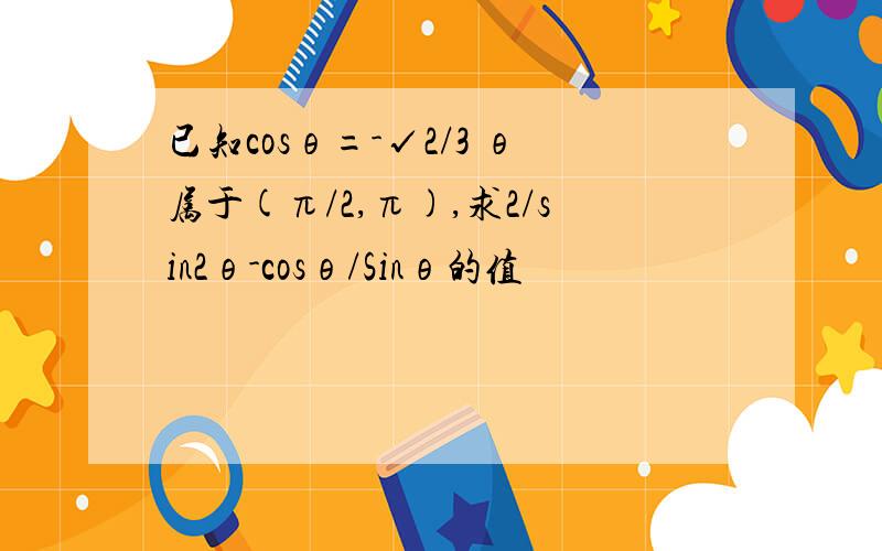 已知cosθ=-√2/3 θ属于(π/2,π),求2/sin2θ-cosθ/Sinθ的值