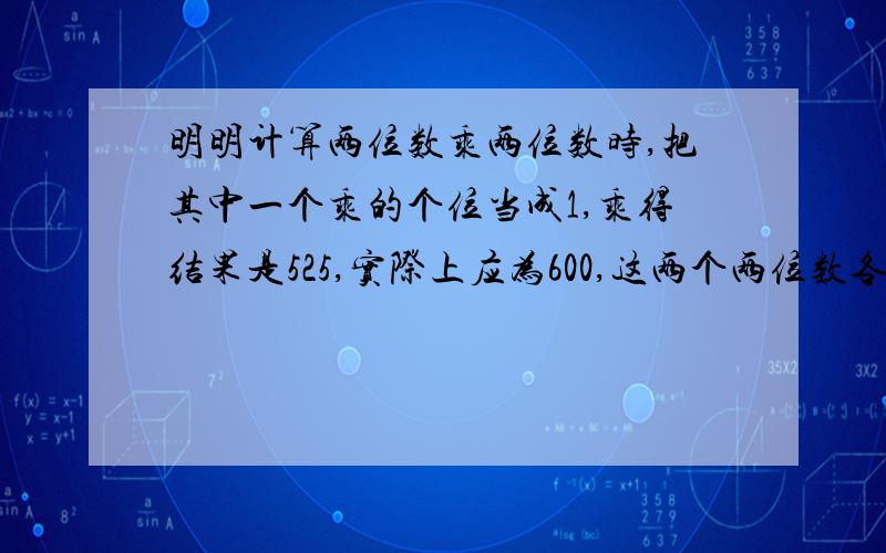 明明计算两位数乘两位数时,把其中一个乘的个位当成1,乘得结果是525,实际上应为600,这两个两位数各是多少?