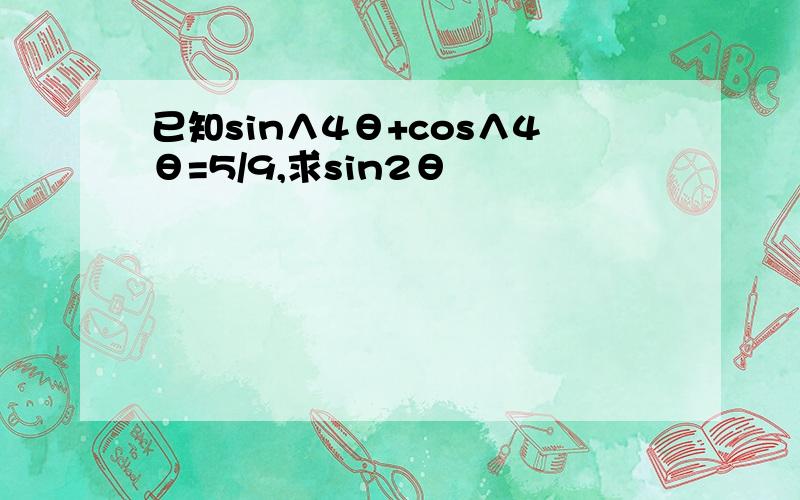 已知sin∧4θ+cos∧4θ=5/9,求sin2θ