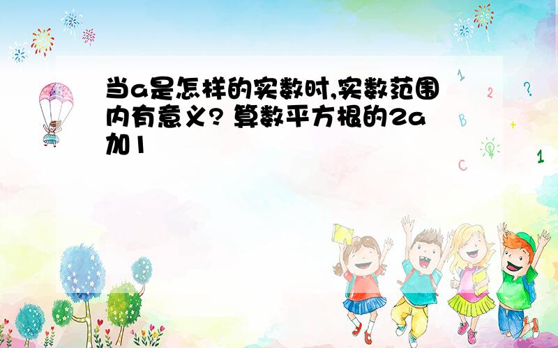 当a是怎样的实数时,实数范围内有意义? 算数平方根的2a加1