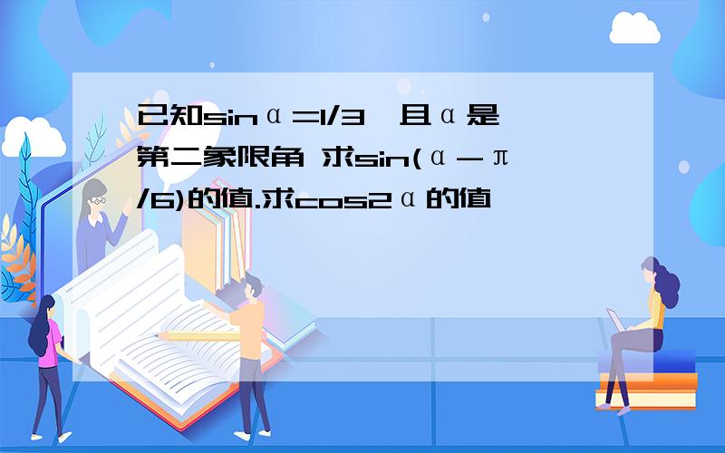 已知sinα=1/3,且α是第二象限角 求sin(α-π/6)的值.求cos2α的值