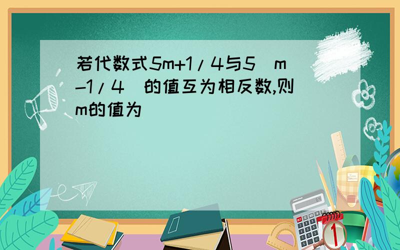 若代数式5m+1/4与5(m-1/4)的值互为相反数,则m的值为