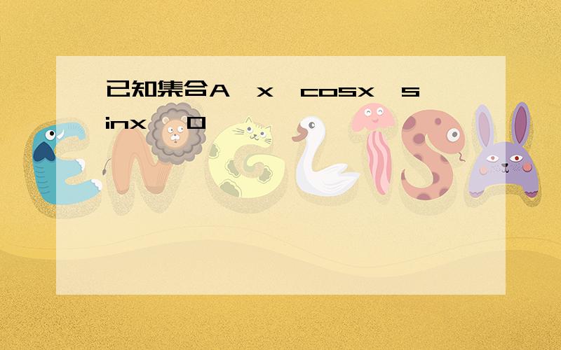 已知集合A{x丨cosx>sinx ,0