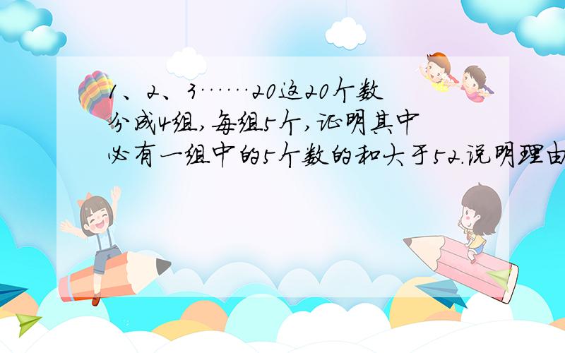 1、2、3……20这20个数分成4组,每组5个,证明其中必有一组中的5个数的和大于52.说明理由.