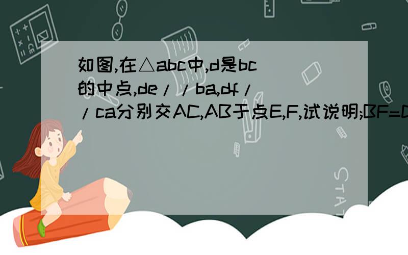 如图,在△abc中,d是bc的中点,de//ba,df//ca分别交AC,AB于点E,F,试说明;BF=DE,CE=df