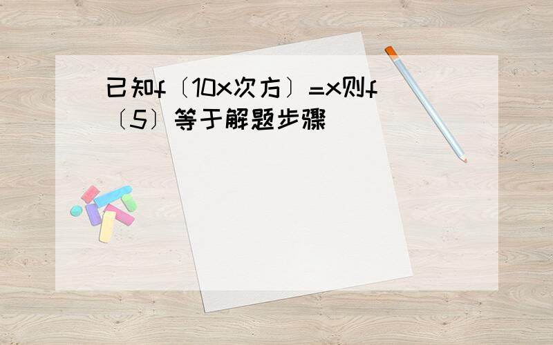 已知f〔10x次方〕=x则f〔5〕等于解题步骤