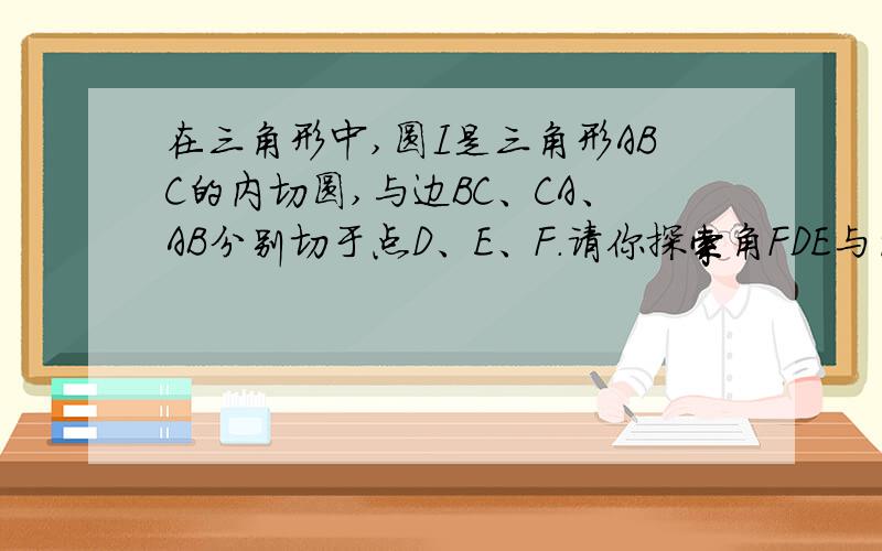 在三角形中,圆I是三角形ABC的内切圆,与边BC、CA、AB分别切于点D、E、F.请你探索角FDE与角A的关系,并说明理由,