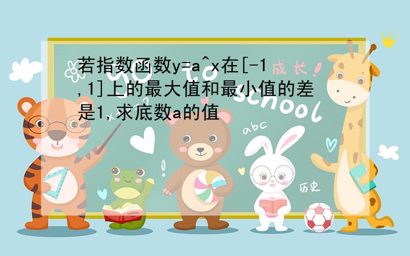 若指数函数y=a^x在[-1,1]上的最大值和最小值的差是1,求底数a的值