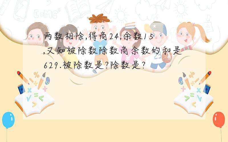 两数相除,得商24,余数15,又知被除数除数商余数的和是629.被除数是?除数是?