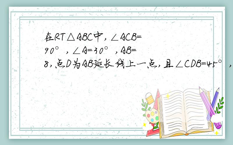 在RT△ABC中,∠ACB=90°,∠A=30°,AB=8,点D为AB延长线上一点,且∠CDB=45°,求CD和BD的长.= = 有些还没教过呢