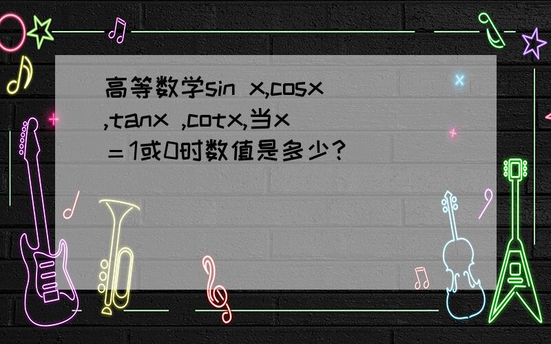 高等数学sin x,cosx,tanx ,cotx,当x＝1或0时数值是多少?