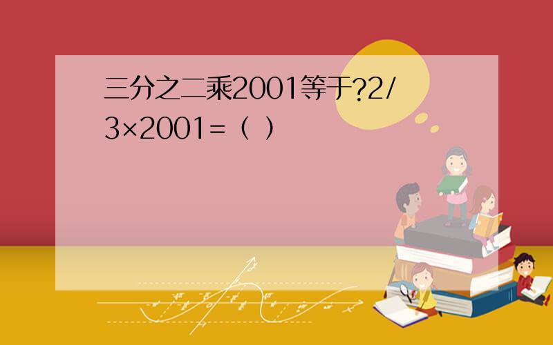 三分之二乘2001等于?2/3×2001=（ ）