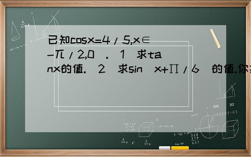 已知cosx=4/5,x∈(-兀/2,0).(1)求tanx的值.(2)求sin(x+∏/6)的值.你把第二小题看错了吧