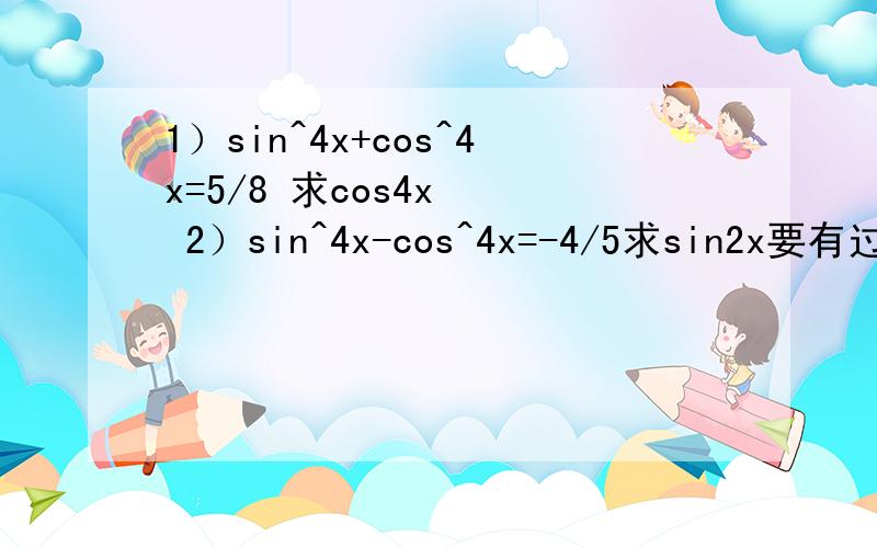 1）sin^4x+cos^4x=5/8 求cos4x   2）sin^4x-cos^4x=-4/5求sin2x要有过程越详细越好